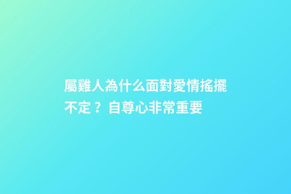 屬雞人為什么面對愛情搖擺不定？自尊心非常重要